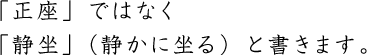 「正座」ではなく 「静坐」（静かに坐る）と書きます。